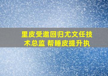 里皮受邀回归尤文任技术总监 帮睡皮提升执